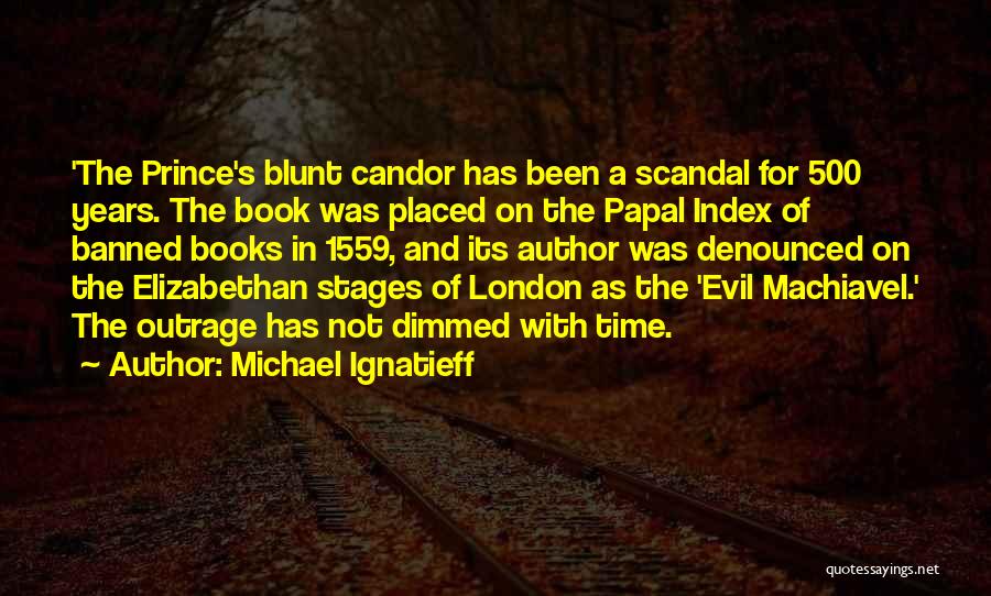 Michael Ignatieff Quotes: 'the Prince's Blunt Candor Has Been A Scandal For 500 Years. The Book Was Placed On The Papal Index Of