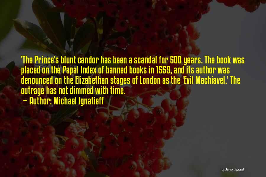 Michael Ignatieff Quotes: 'the Prince's Blunt Candor Has Been A Scandal For 500 Years. The Book Was Placed On The Papal Index Of