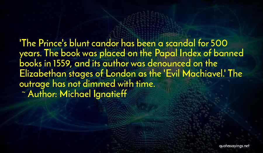 Michael Ignatieff Quotes: 'the Prince's Blunt Candor Has Been A Scandal For 500 Years. The Book Was Placed On The Papal Index Of