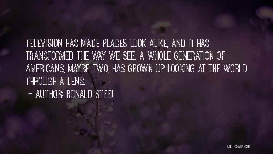 Ronald Steel Quotes: Television Has Made Places Look Alike, And It Has Transformed The Way We See. A Whole Generation Of Americans, Maybe