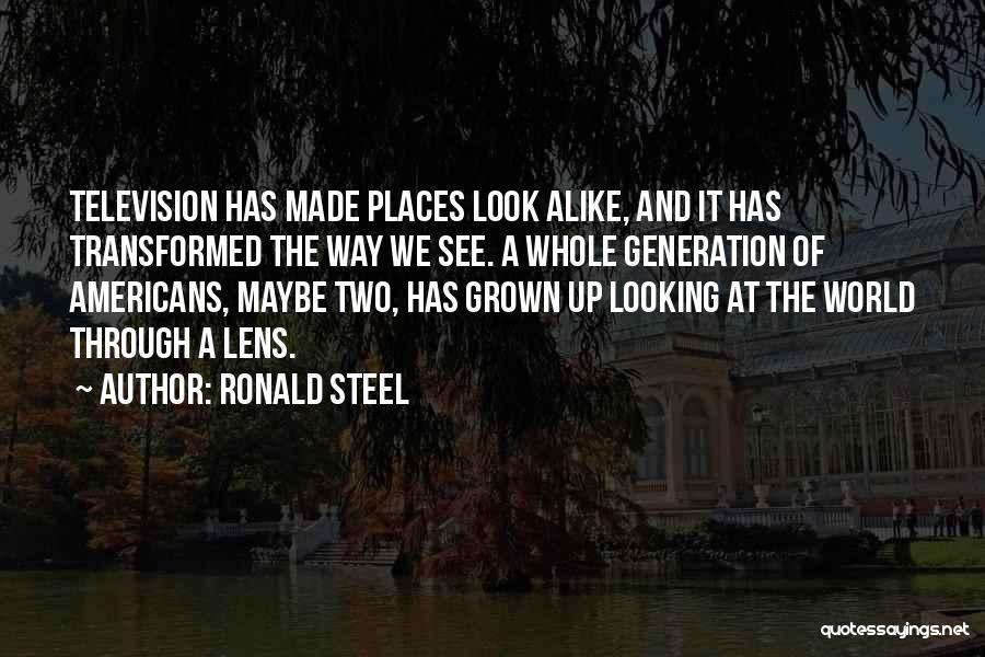 Ronald Steel Quotes: Television Has Made Places Look Alike, And It Has Transformed The Way We See. A Whole Generation Of Americans, Maybe