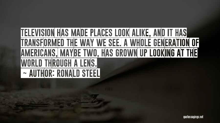 Ronald Steel Quotes: Television Has Made Places Look Alike, And It Has Transformed The Way We See. A Whole Generation Of Americans, Maybe