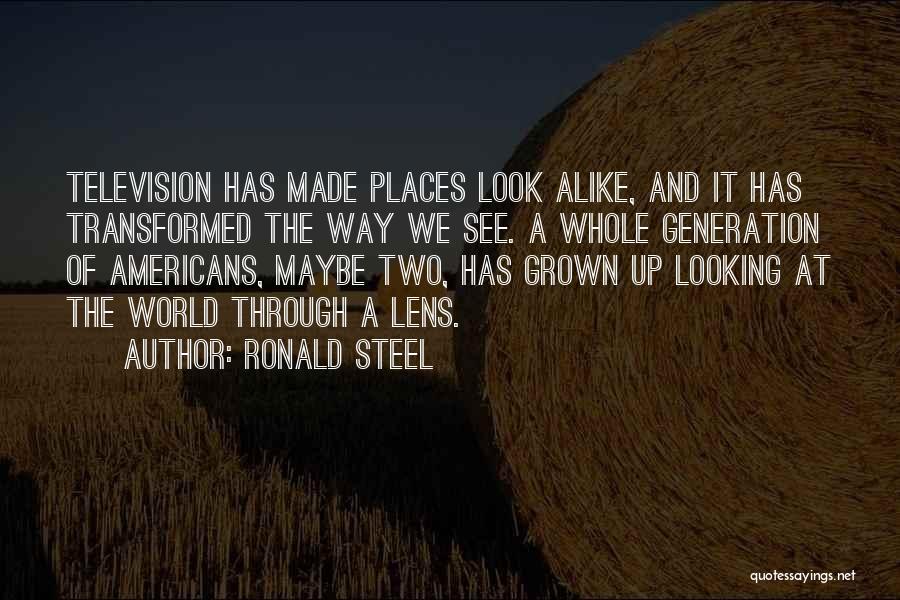 Ronald Steel Quotes: Television Has Made Places Look Alike, And It Has Transformed The Way We See. A Whole Generation Of Americans, Maybe