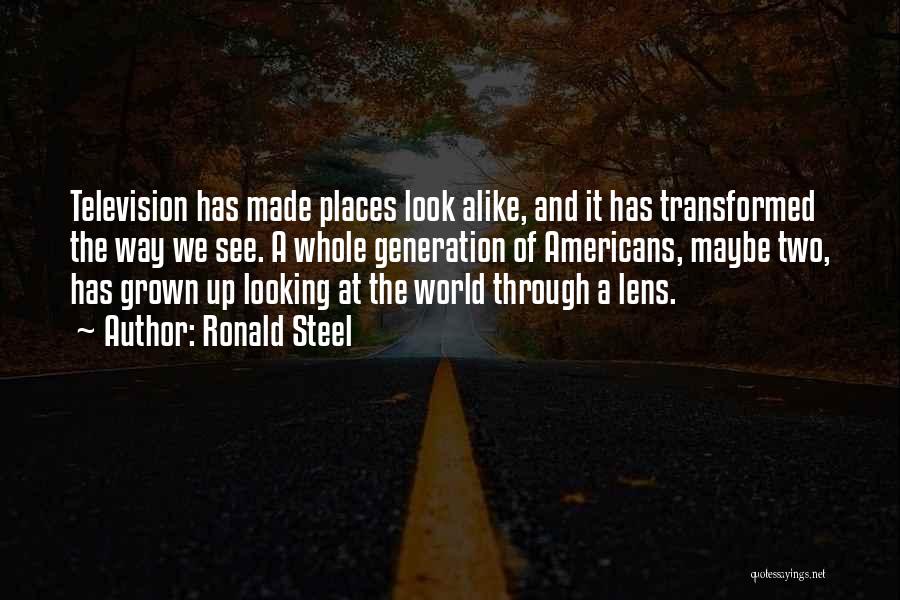 Ronald Steel Quotes: Television Has Made Places Look Alike, And It Has Transformed The Way We See. A Whole Generation Of Americans, Maybe