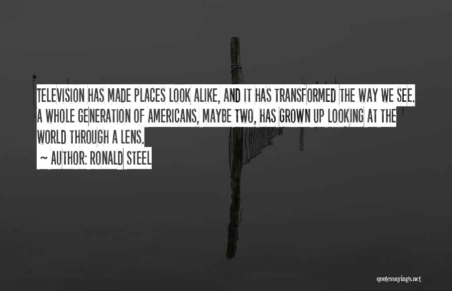 Ronald Steel Quotes: Television Has Made Places Look Alike, And It Has Transformed The Way We See. A Whole Generation Of Americans, Maybe