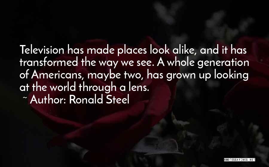 Ronald Steel Quotes: Television Has Made Places Look Alike, And It Has Transformed The Way We See. A Whole Generation Of Americans, Maybe