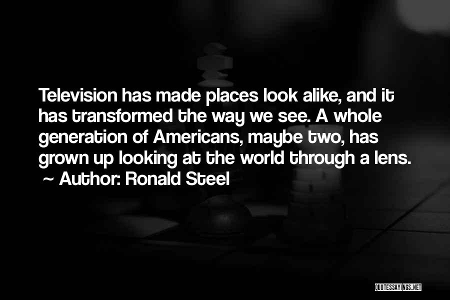 Ronald Steel Quotes: Television Has Made Places Look Alike, And It Has Transformed The Way We See. A Whole Generation Of Americans, Maybe