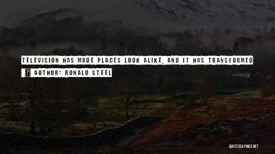 Ronald Steel Quotes: Television Has Made Places Look Alike, And It Has Transformed The Way We See. A Whole Generation Of Americans, Maybe