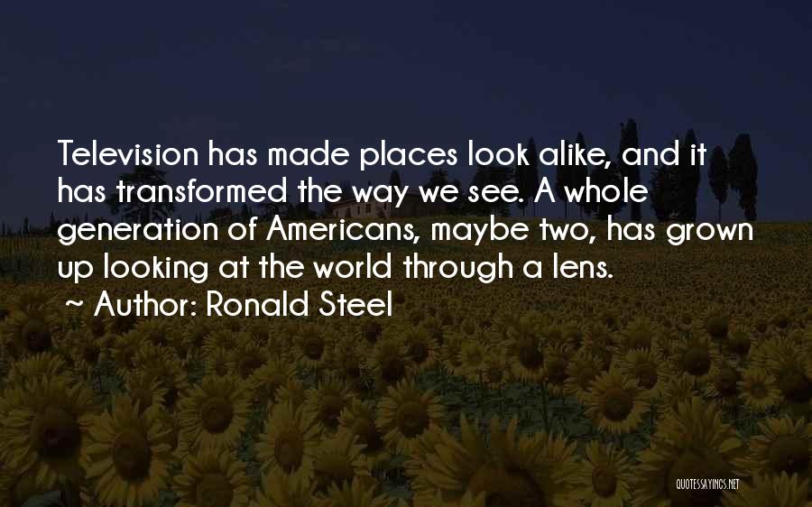 Ronald Steel Quotes: Television Has Made Places Look Alike, And It Has Transformed The Way We See. A Whole Generation Of Americans, Maybe