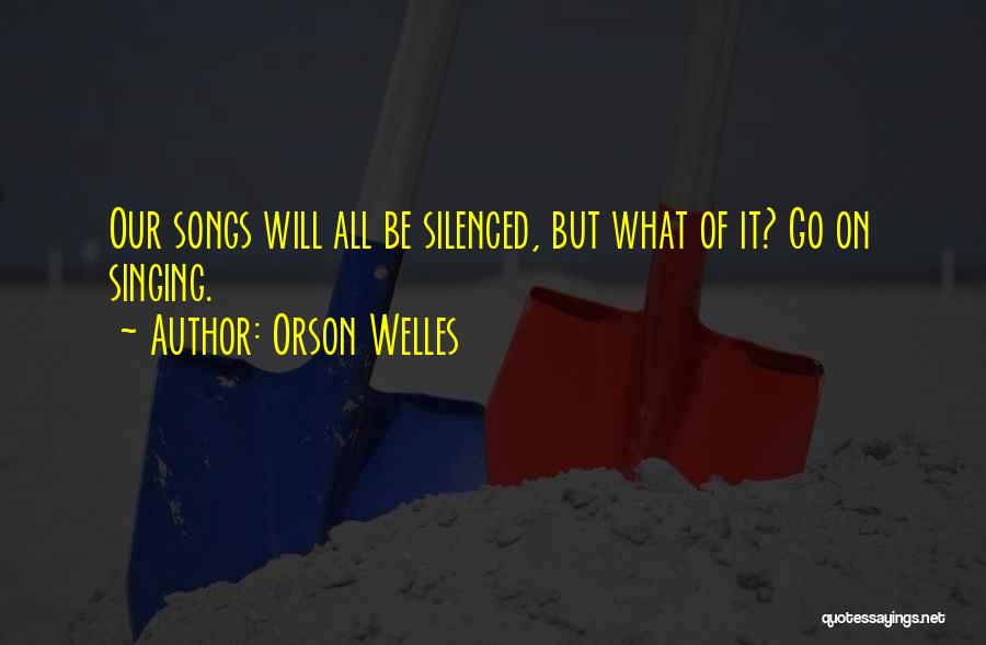 Orson Welles Quotes: Our Songs Will All Be Silenced, But What Of It? Go On Singing.