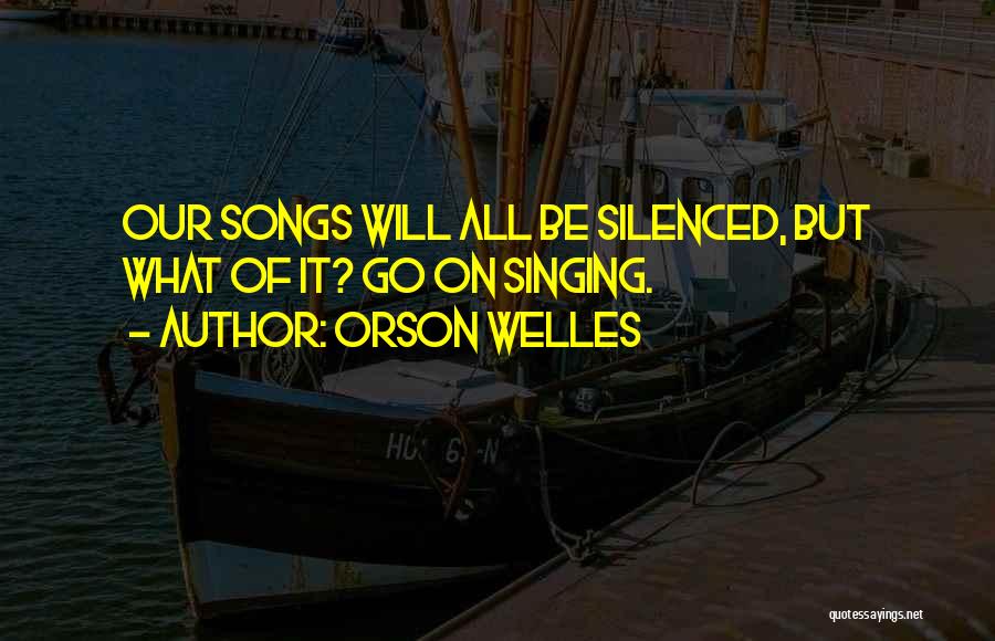 Orson Welles Quotes: Our Songs Will All Be Silenced, But What Of It? Go On Singing.