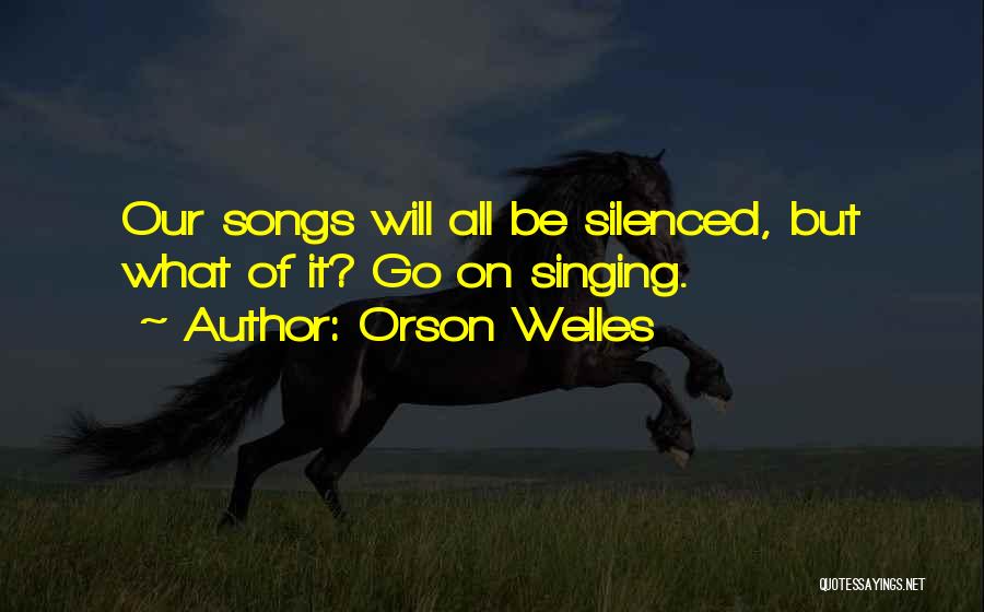 Orson Welles Quotes: Our Songs Will All Be Silenced, But What Of It? Go On Singing.