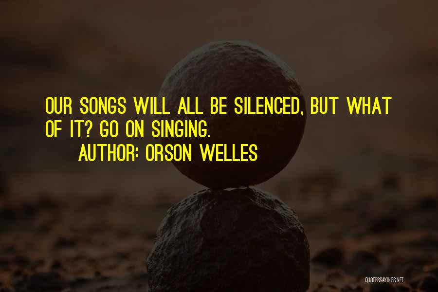 Orson Welles Quotes: Our Songs Will All Be Silenced, But What Of It? Go On Singing.