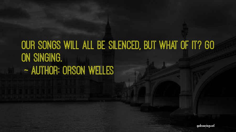 Orson Welles Quotes: Our Songs Will All Be Silenced, But What Of It? Go On Singing.
