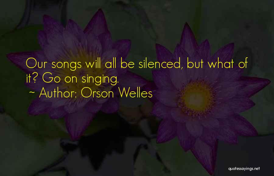Orson Welles Quotes: Our Songs Will All Be Silenced, But What Of It? Go On Singing.