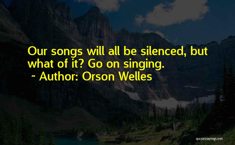 Orson Welles Quotes: Our Songs Will All Be Silenced, But What Of It? Go On Singing.