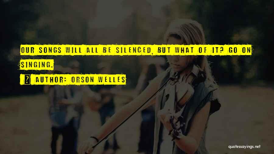 Orson Welles Quotes: Our Songs Will All Be Silenced, But What Of It? Go On Singing.