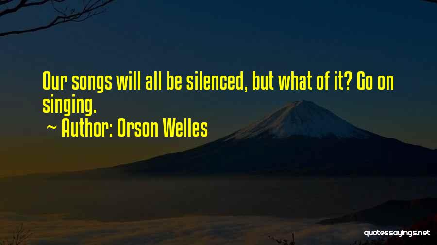 Orson Welles Quotes: Our Songs Will All Be Silenced, But What Of It? Go On Singing.