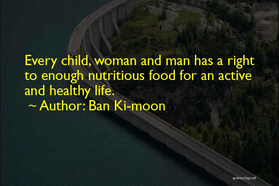Ban Ki-moon Quotes: Every Child, Woman And Man Has A Right To Enough Nutritious Food For An Active And Healthy Life.