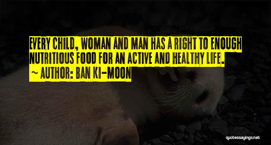 Ban Ki-moon Quotes: Every Child, Woman And Man Has A Right To Enough Nutritious Food For An Active And Healthy Life.