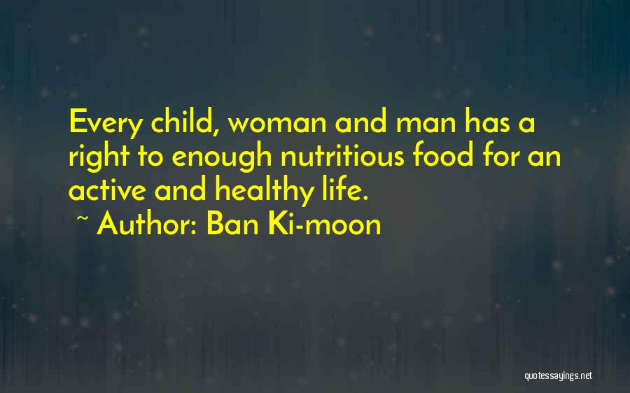 Ban Ki-moon Quotes: Every Child, Woman And Man Has A Right To Enough Nutritious Food For An Active And Healthy Life.