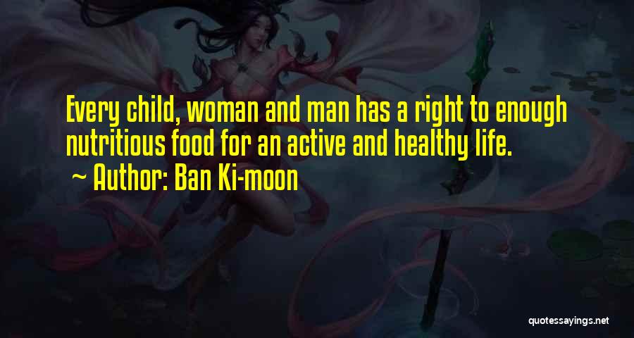 Ban Ki-moon Quotes: Every Child, Woman And Man Has A Right To Enough Nutritious Food For An Active And Healthy Life.