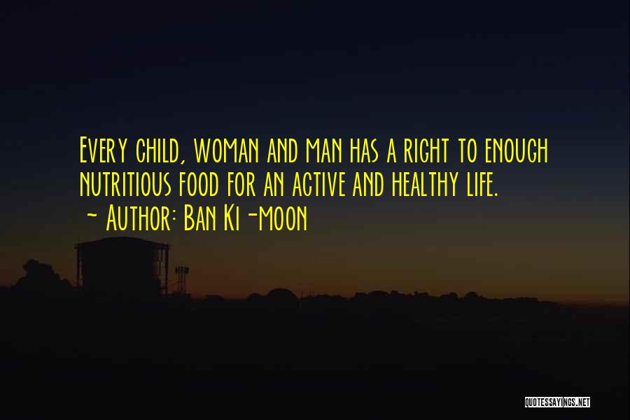 Ban Ki-moon Quotes: Every Child, Woman And Man Has A Right To Enough Nutritious Food For An Active And Healthy Life.