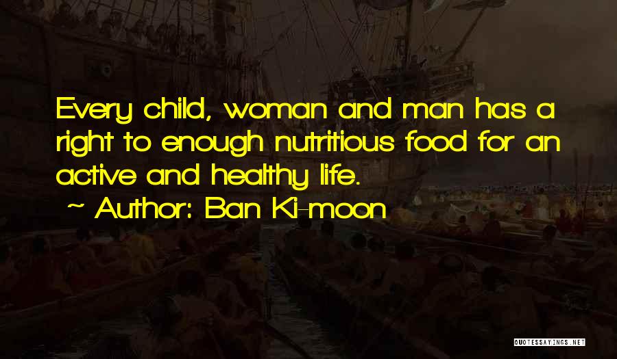 Ban Ki-moon Quotes: Every Child, Woman And Man Has A Right To Enough Nutritious Food For An Active And Healthy Life.