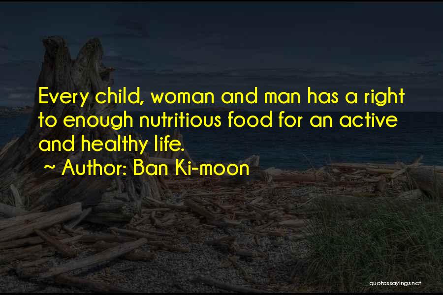 Ban Ki-moon Quotes: Every Child, Woman And Man Has A Right To Enough Nutritious Food For An Active And Healthy Life.