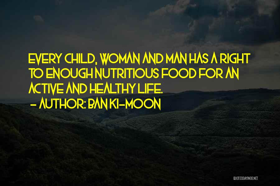 Ban Ki-moon Quotes: Every Child, Woman And Man Has A Right To Enough Nutritious Food For An Active And Healthy Life.
