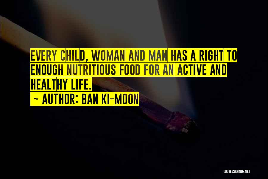 Ban Ki-moon Quotes: Every Child, Woman And Man Has A Right To Enough Nutritious Food For An Active And Healthy Life.
