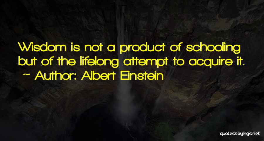 Albert Einstein Quotes: Wisdom Is Not A Product Of Schooling But Of The Lifelong Attempt To Acquire It.