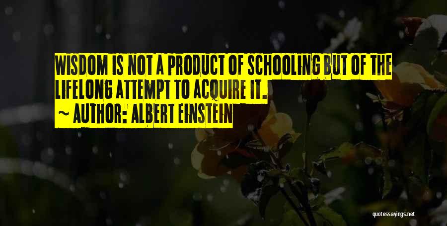 Albert Einstein Quotes: Wisdom Is Not A Product Of Schooling But Of The Lifelong Attempt To Acquire It.