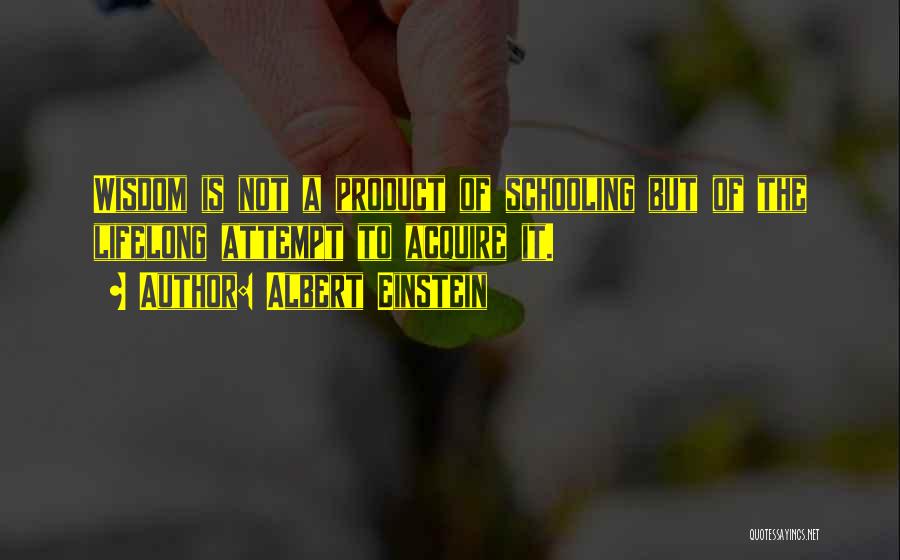 Albert Einstein Quotes: Wisdom Is Not A Product Of Schooling But Of The Lifelong Attempt To Acquire It.