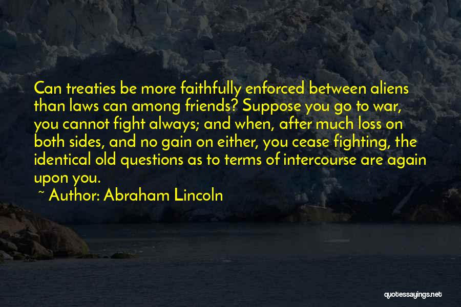 Abraham Lincoln Quotes: Can Treaties Be More Faithfully Enforced Between Aliens Than Laws Can Among Friends? Suppose You Go To War, You Cannot