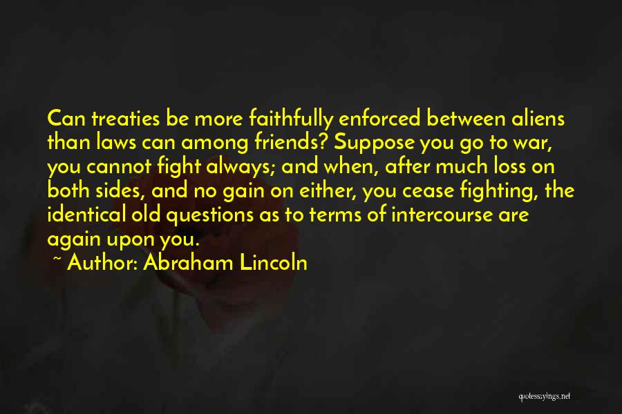 Abraham Lincoln Quotes: Can Treaties Be More Faithfully Enforced Between Aliens Than Laws Can Among Friends? Suppose You Go To War, You Cannot