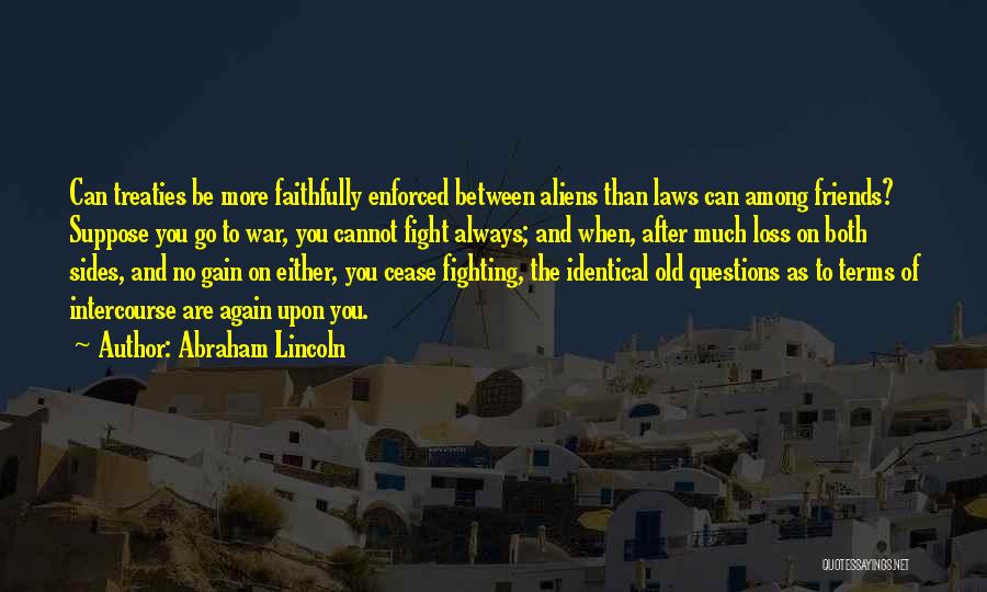 Abraham Lincoln Quotes: Can Treaties Be More Faithfully Enforced Between Aliens Than Laws Can Among Friends? Suppose You Go To War, You Cannot