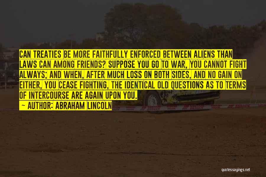 Abraham Lincoln Quotes: Can Treaties Be More Faithfully Enforced Between Aliens Than Laws Can Among Friends? Suppose You Go To War, You Cannot