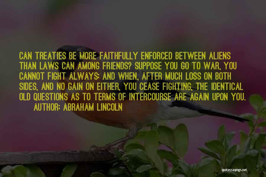 Abraham Lincoln Quotes: Can Treaties Be More Faithfully Enforced Between Aliens Than Laws Can Among Friends? Suppose You Go To War, You Cannot