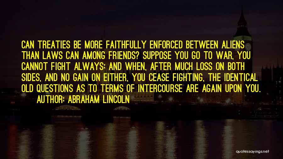 Abraham Lincoln Quotes: Can Treaties Be More Faithfully Enforced Between Aliens Than Laws Can Among Friends? Suppose You Go To War, You Cannot