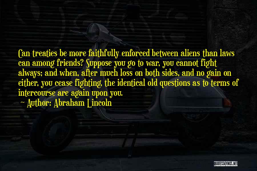 Abraham Lincoln Quotes: Can Treaties Be More Faithfully Enforced Between Aliens Than Laws Can Among Friends? Suppose You Go To War, You Cannot