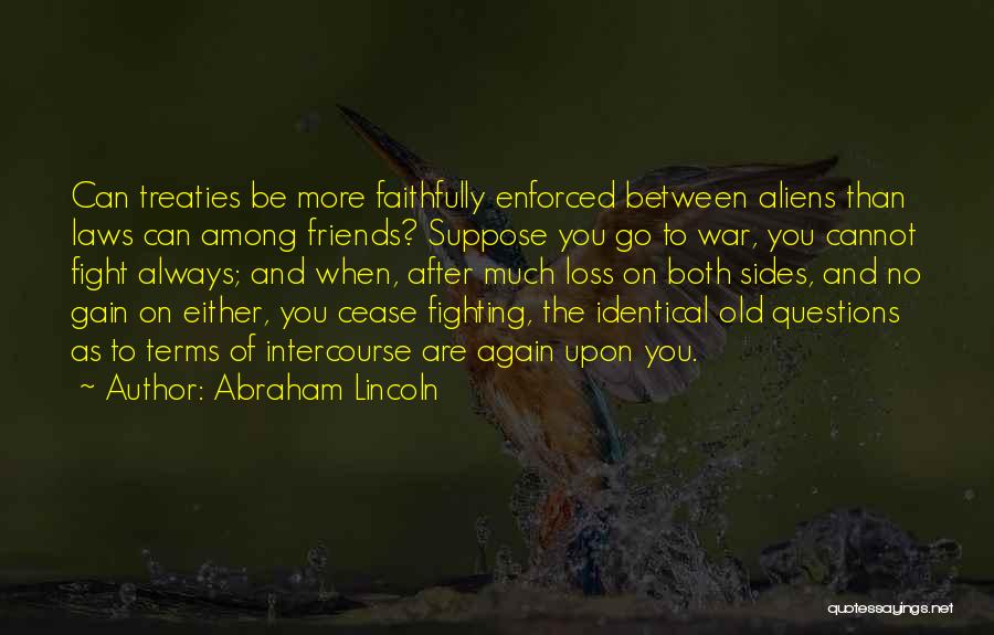 Abraham Lincoln Quotes: Can Treaties Be More Faithfully Enforced Between Aliens Than Laws Can Among Friends? Suppose You Go To War, You Cannot