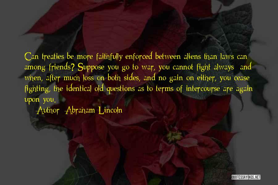 Abraham Lincoln Quotes: Can Treaties Be More Faithfully Enforced Between Aliens Than Laws Can Among Friends? Suppose You Go To War, You Cannot