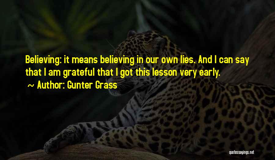 Gunter Grass Quotes: Believing: It Means Believing In Our Own Lies. And I Can Say That I Am Grateful That I Got This