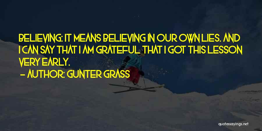 Gunter Grass Quotes: Believing: It Means Believing In Our Own Lies. And I Can Say That I Am Grateful That I Got This