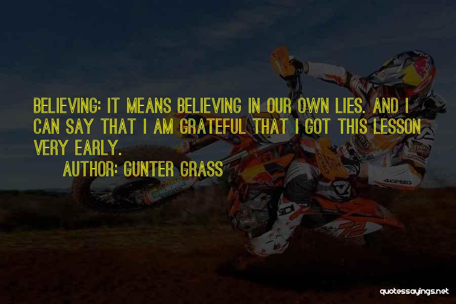 Gunter Grass Quotes: Believing: It Means Believing In Our Own Lies. And I Can Say That I Am Grateful That I Got This