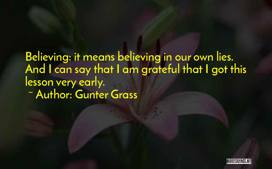 Gunter Grass Quotes: Believing: It Means Believing In Our Own Lies. And I Can Say That I Am Grateful That I Got This