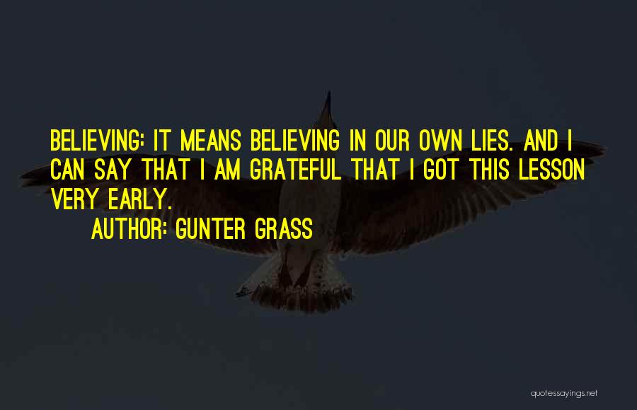 Gunter Grass Quotes: Believing: It Means Believing In Our Own Lies. And I Can Say That I Am Grateful That I Got This