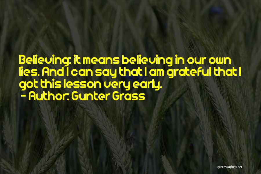 Gunter Grass Quotes: Believing: It Means Believing In Our Own Lies. And I Can Say That I Am Grateful That I Got This
