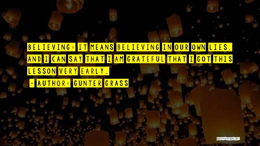 Gunter Grass Quotes: Believing: It Means Believing In Our Own Lies. And I Can Say That I Am Grateful That I Got This